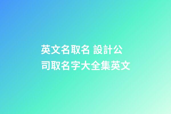 英文名取名 設計公司取名字大全集英文-第1張-公司起名-玄機派